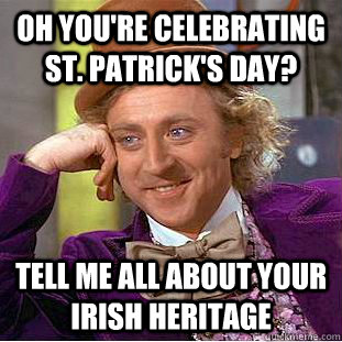 Oh you're celebrating St. Patrick's Day? Tell me all about your Irish Heritage - Oh you're celebrating St. Patrick's Day? Tell me all about your Irish Heritage  Condescending Wonka