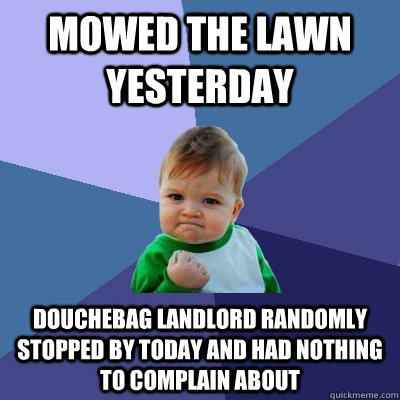 Mowed the lawn yesterday douchebag landlord randomly stopped by today and had nothing to complain about  Success Kid