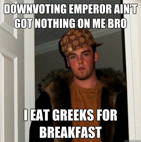 downvoting emperor ain't got nothing on me bro I eat greeks for breakfast  Scumbag Steve