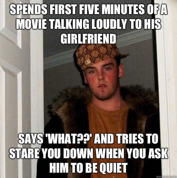 Spends first five minutes of a movie talking loudly to his girlfriend Says 'what??' And tries to stare you down when you ask him to be quiet  Scumbag Steve