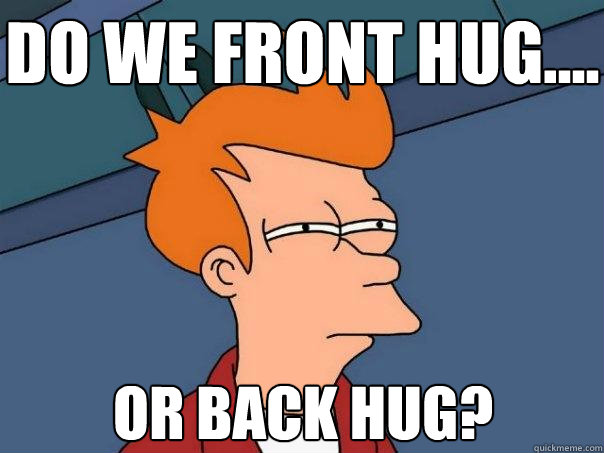 Do we front hug.... Or Back hug?  Futurama Fry