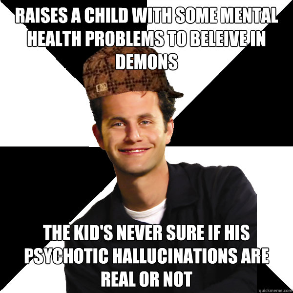 Raises a child with some mental health problems to beleive in demons The kid's never sure if his psychotic hallucinations are real or not  Scumbag Christian