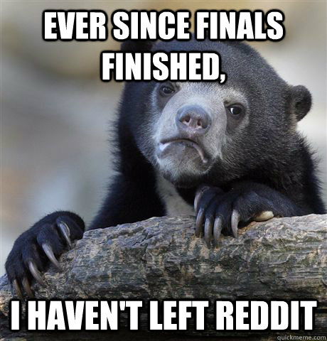 Ever since finals finished, I haven't left reddit - Ever since finals finished, I haven't left reddit  Confession Bear