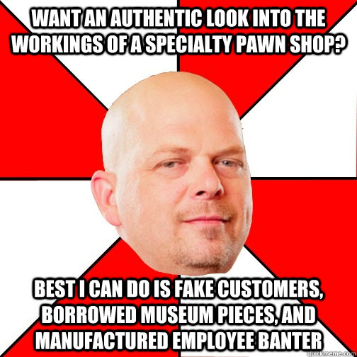 Want an authentic look into the workings of a specialty pawn shop? Best I can do is fake customers, borrowed museum pieces, and manufactured employee banter - Want an authentic look into the workings of a specialty pawn shop? Best I can do is fake customers, borrowed museum pieces, and manufactured employee banter  Pawn Star