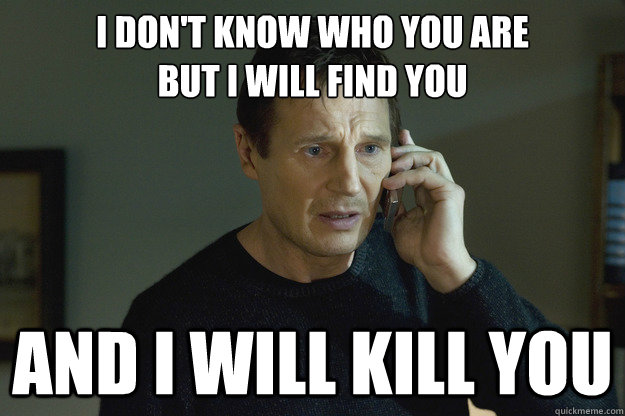 I don't know who you are 
but I will find you and I will kill you - I don't know who you are 
but I will find you and I will kill you  Taken Liam Neeson