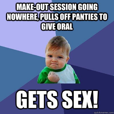 Make-out session going nowhere, pulls off panties to give oral Gets sex! - Make-out session going nowhere, pulls off panties to give oral Gets sex!  Success Kid