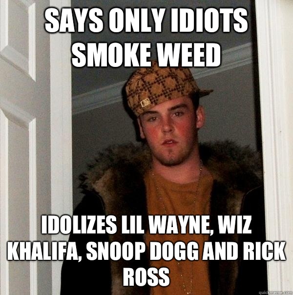 Says only idiots smoke weed Idolizes Lil wayne, wiz khalifa, snoop dogg and rick ross  Scumbag Steve