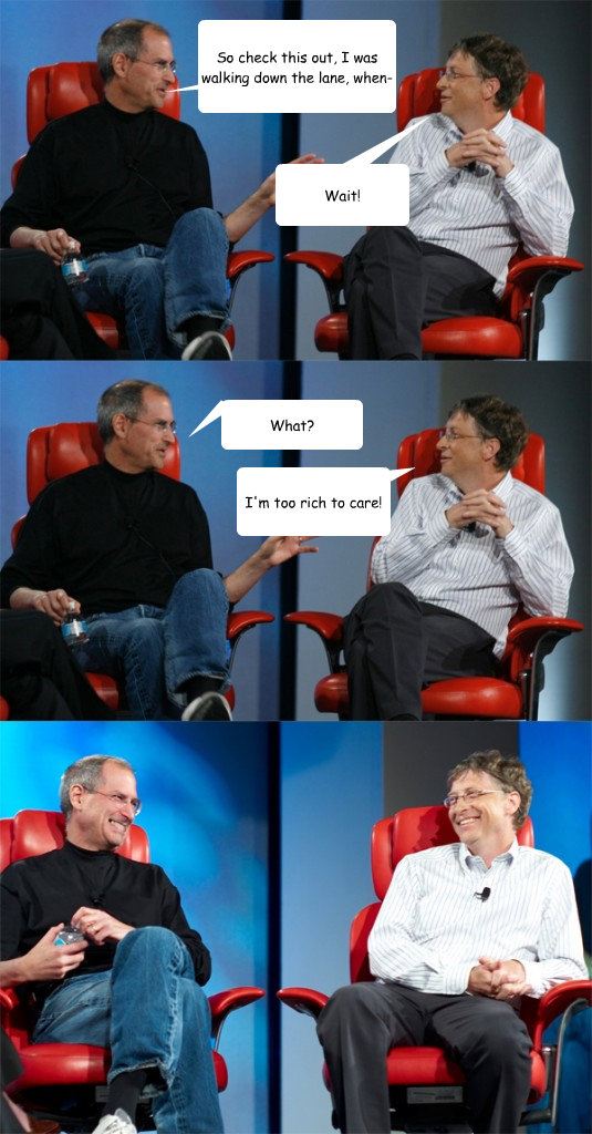 So check this out, I was walking down the lane, when- Wait! I'm too rich to care! What?  Steve Jobs vs Bill Gates