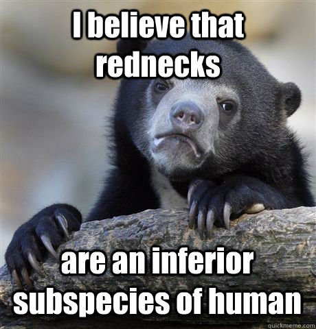 I believe that rednecks are an inferior subspecies of human - I believe that rednecks are an inferior subspecies of human  Confession Bear