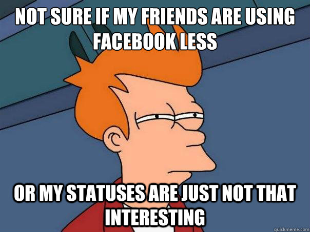 Not sure if my friends are using facebook less or my statuses are just not that interesting - Not sure if my friends are using facebook less or my statuses are just not that interesting  Futurama Fry