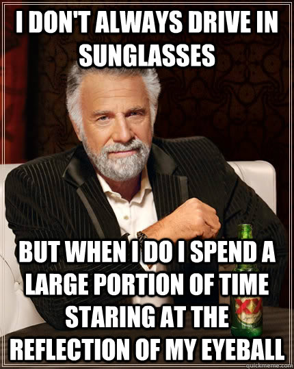 I don't always drive in sunglasses but when i do i spend a large portion of time staring at the reflection of my eyeball  The Most Interesting Man In The World