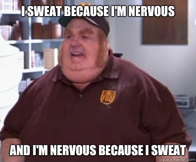 I sweat because I'm nervous And I'm nervous because I sweat - I sweat because I'm nervous And I'm nervous because I sweat  Fat Bastard