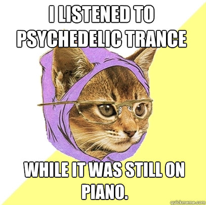 I listened to Psychedelic Trance while it was still on piano.  Hipster Kitty