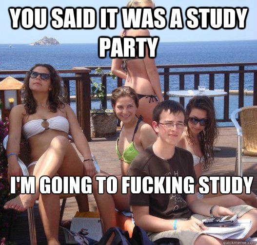 You said it was a study party I'm going to fucking study  Priority Peter