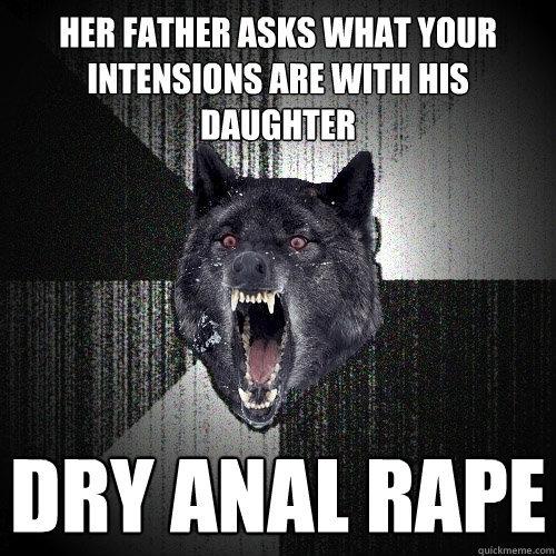 Her father asks what your intensions are with his daughter Dry Anal Rape  Insanity Wolf