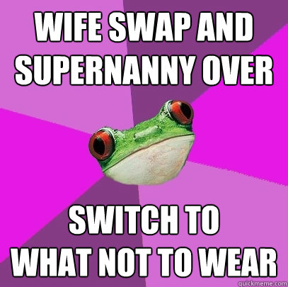 wife swap and supernanny over switch to 
what not to wear  Foul Bachelorette Frog