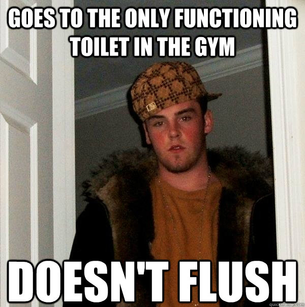 goes to the only functioning toilet in the gym doesn't flush - goes to the only functioning toilet in the gym doesn't flush  Scumbag Steve