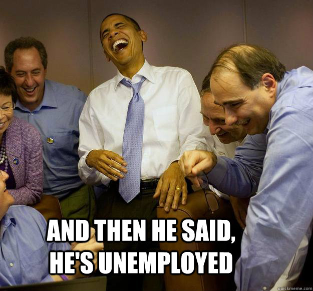 and then he said, he's unemployed - and then he said, he's unemployed  Laughing Obama