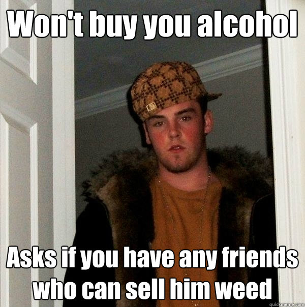 Won't buy you alcohol Asks if you have any friends who can sell him weed - Won't buy you alcohol Asks if you have any friends who can sell him weed  Scumbag Steve