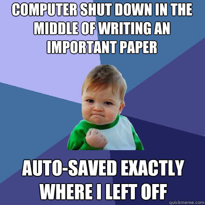 computer shut down in the middle of writing an important paper auto-saved exactly where i left off  Success Baby