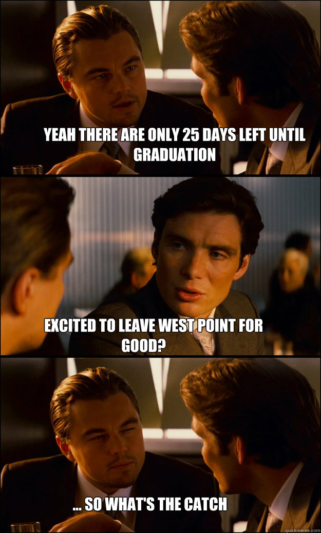 Yeah there are only 25 days left until graduation          
       Excited to leave West Point for good? ... so what's the catch  Inception