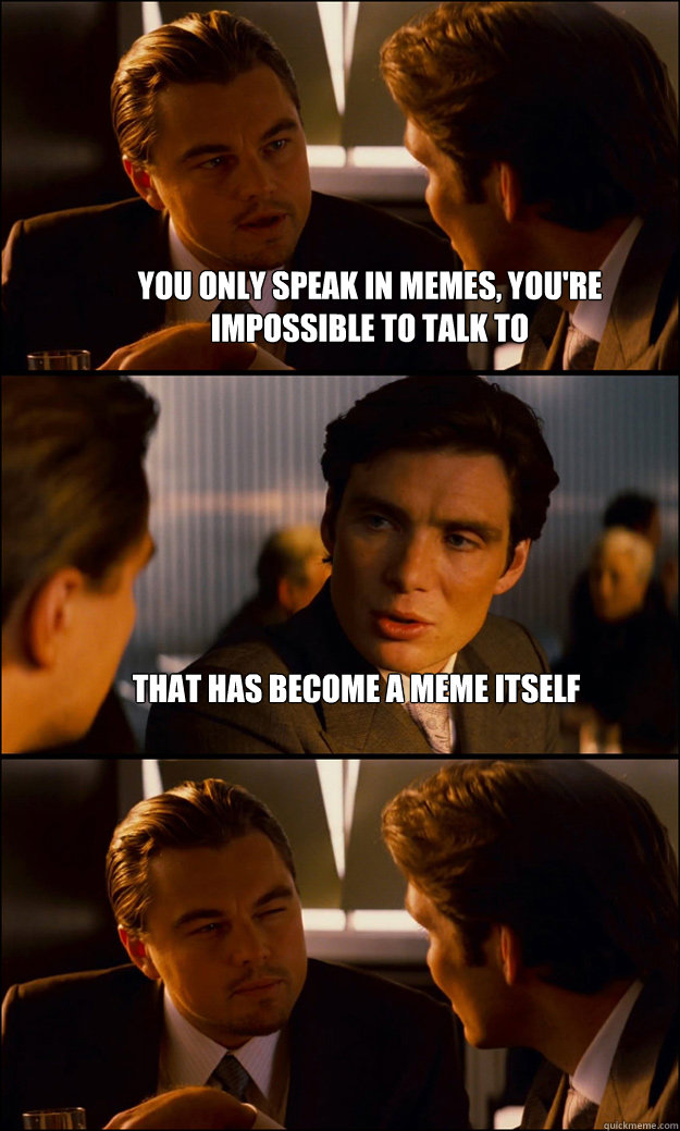 You only speak in memes, you're impossible to talk to that has become a meme itself   Inception