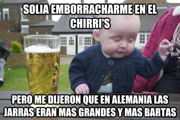 solia emborracharme en el chirri's pero me dijeron que en alemania las jarras eran mas grandes y mas bartas  drunk baby