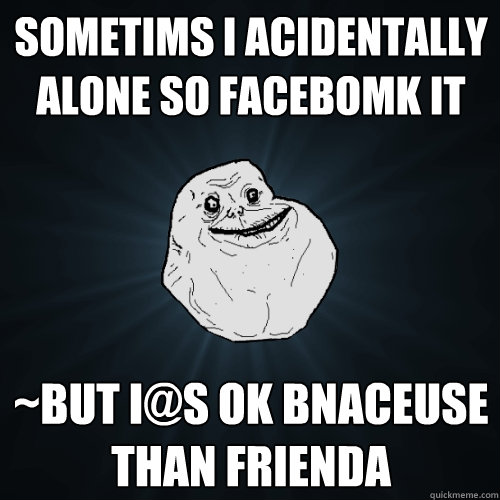 SOMETIMS I ACIDENTALLY ALONE SO FACEBOMK IT ~BUT I@S OK BNACEUSE THAN FRIENDA - SOMETIMS I ACIDENTALLY ALONE SO FACEBOMK IT ~BUT I@S OK BNACEUSE THAN FRIENDA  Forever Alone