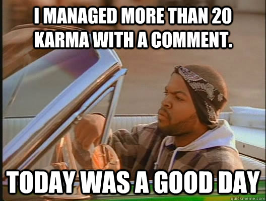 I managed more than 20 karma with a comment. Today was a good day  today was a good day