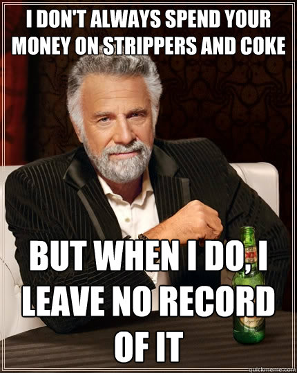 I don't always spend your money on strippers and coke but when I do, I leave no record of it - I don't always spend your money on strippers and coke but when I do, I leave no record of it  The Most Interesting Man In The World