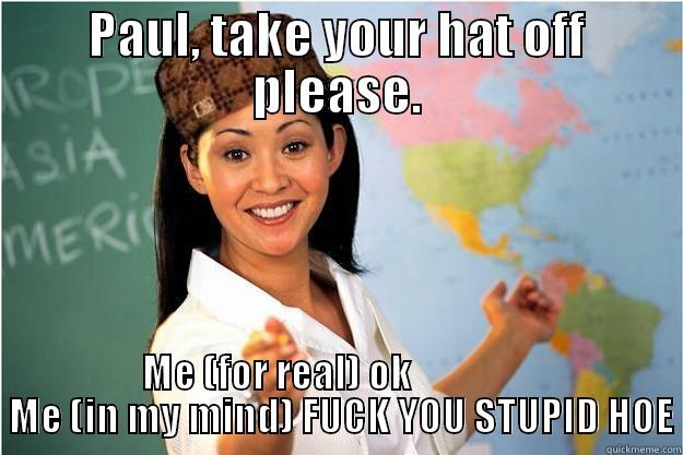 PAUL, TAKE YOUR HAT OFF PLEASE. ME (FOR REAL) OK                  ME (IN MY MIND) FUCK YOU STUPID HOE Scumbag Teacher