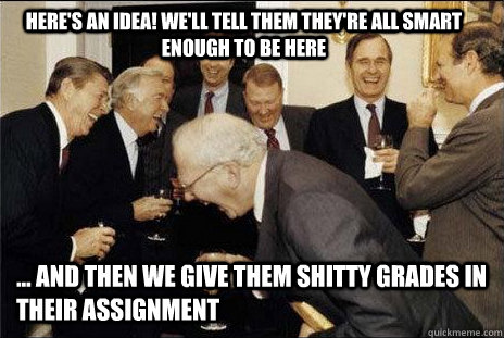 Here's an idea! We'll tell them they're all smart enough to be here ... and then we give them shitty grades in their assignment  laughing politicians