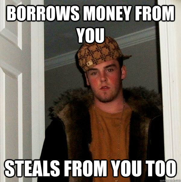 borrows money from you steals from you too  Scumbag Steve