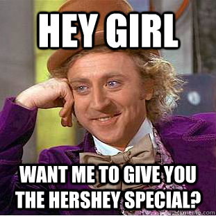 HEY GIRL WANT ME TO GIVE YOU THE HERSHEY SPECIAL?   Condescending Wonka