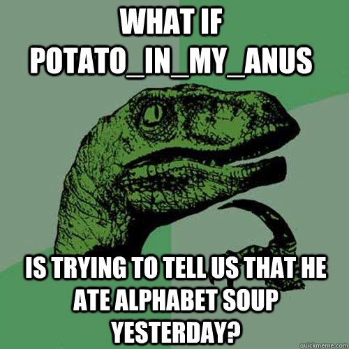 What if POTATO_IN_My_ANUS   Is trying to tell us that he ate alphabet soup yesterday?  Philosoraptor