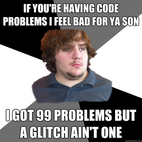 if you're having code problems I feel bad for ya son I got 99 problems but a glitch ain't one  Family Tech Support Guy