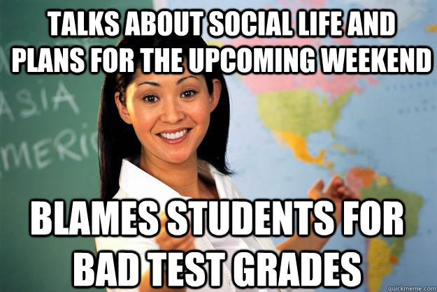 talks about social life and plans for the upcoming weekend blames students for bad test grades - talks about social life and plans for the upcoming weekend blames students for bad test grades  Unhelpful High School Teacher