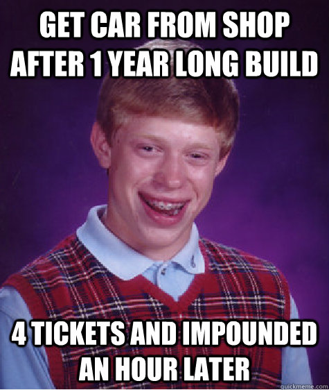 Get car from shop after 1 year long build 4 tickets and impounded an hour later - Get car from shop after 1 year long build 4 tickets and impounded an hour later  Bad Luck Brian