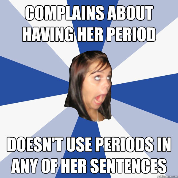 Complains about having her period Doesn't use periods in any of her sentences  Annoying Facebook Girl