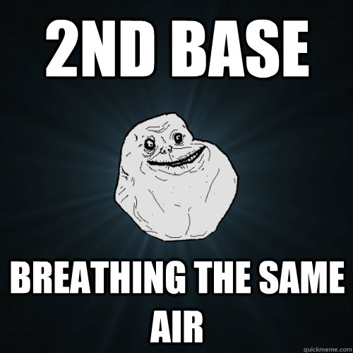 2nd Base Breathing the same air  Forever Alone