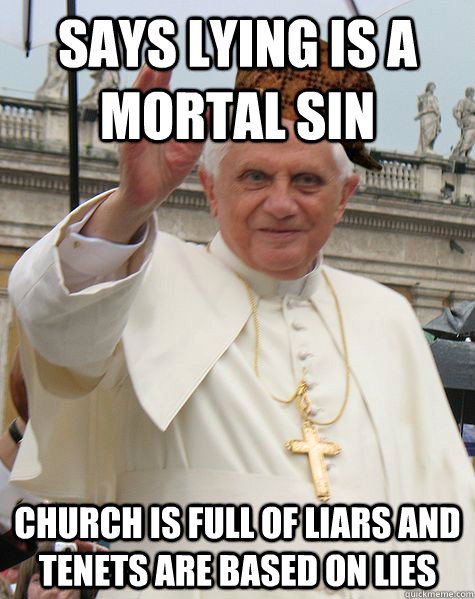 says lying is a mortal sin church is full of liars and tenets are based on lies - says lying is a mortal sin church is full of liars and tenets are based on lies  Scumbag Pope Benedict