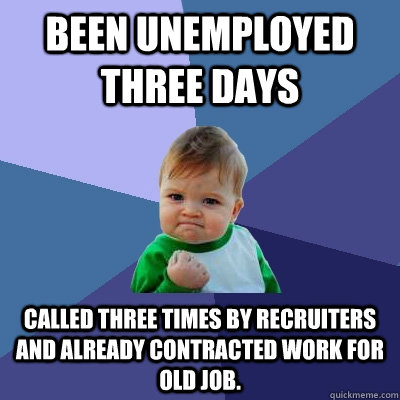 Been unemployed three days  Called three times by recruiters and already contracted work for old job.  Success Kid