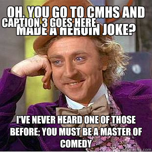 Oh, you go to CMHS and made a heroin joke? I've never heard one of those before; you must be a master of comedy Caption 3 goes here  Condescending Wonka