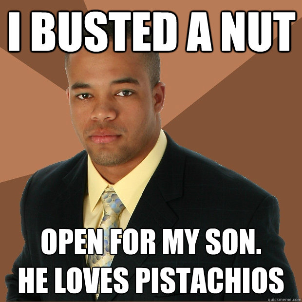 I busted a nut open for my son.    
he loves pistachios   Successful Black Man