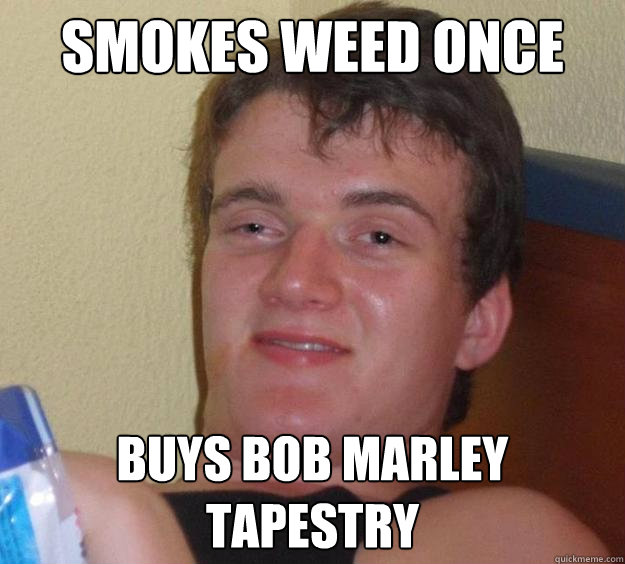 Smokes weed once Buys Bob Marley Tapestry  10 Guy