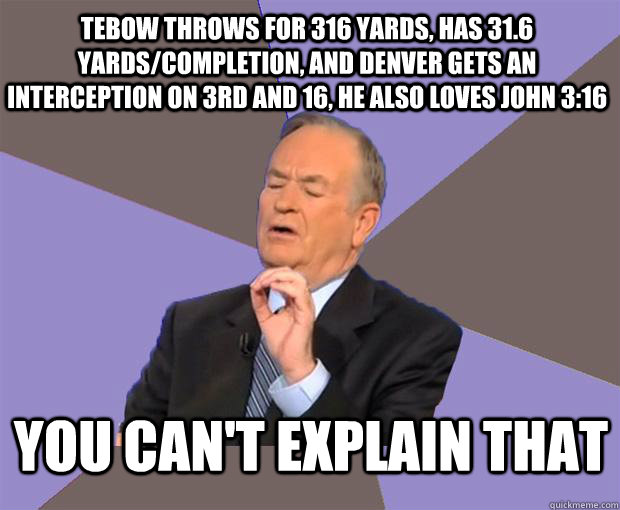 Tebow throws for 316 yards, has 31.6 yards/completion, and Denver gets an interception on 3rd and 16, he also loves John 3:16 you can't explain that  Bill O Reilly