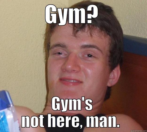 GYM? GYM'S NOT HERE, MAN.  10 Guy