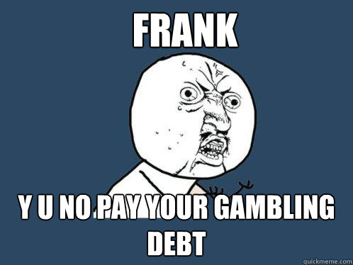 Frank y u no pay your gambling debt  Y U No