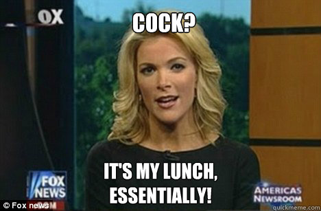 Cock? It's my lunch,
Essentially!  Megyn Kelly