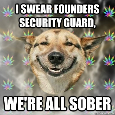 I swear founders security guard, we're all sober  Stoner Dog